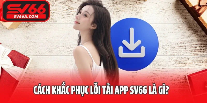 Cách khắc phục lỗi tải app SV66 là gì?