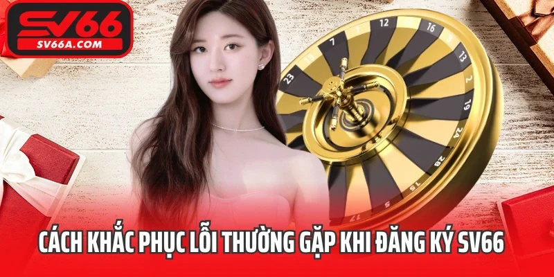 Cách khắc phục lỗi thường gặp khi đăng ký SV66