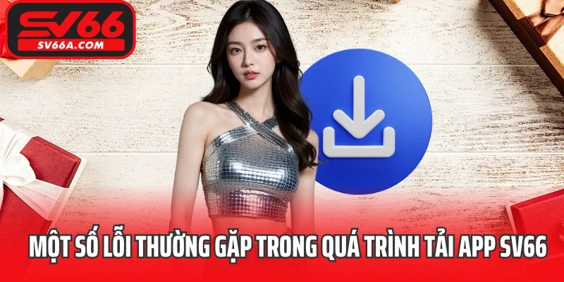 Một số lỗi thường gặp trong quá trình tải app SV66