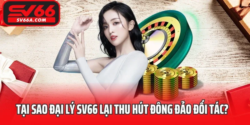 Tại sao đại lý SV66 lại thu hút đông đảo đối tác?
